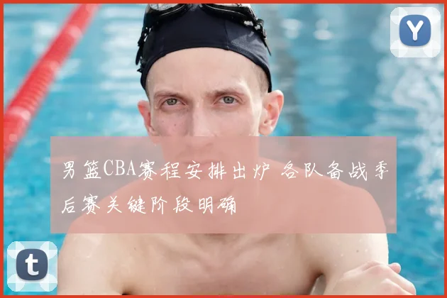 男篮CBA赛程安排出炉 各队备战季后赛关键阶段明确