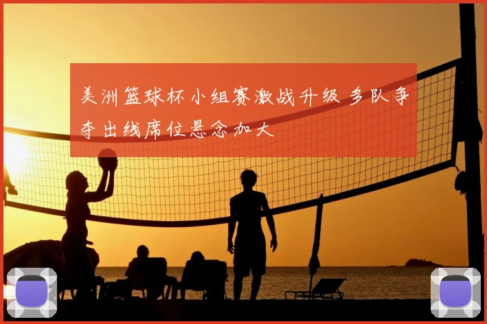 美洲篮球杯小组赛激战升级 多队争夺出线席位悬念加大
