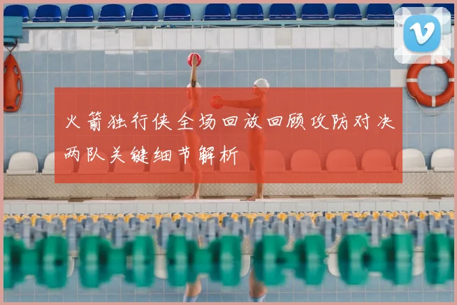 火箭独行侠全场回放回顾攻防对决两队关键细节解析