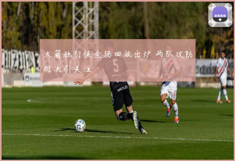 火箭独行侠全场回放出炉 两队攻防对决引关注