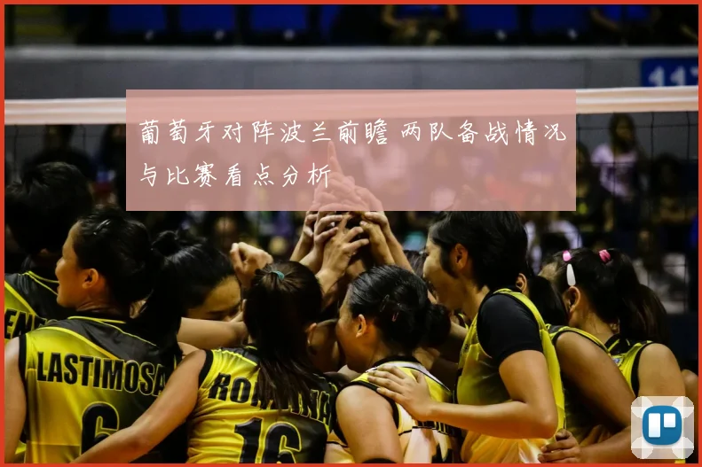 葡萄牙对阵波兰前瞻 两队备战情况与比赛看点分析