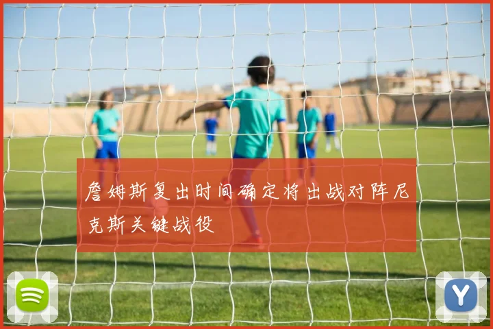 詹姆斯复出时间确定将出战对阵尼克斯关键战役