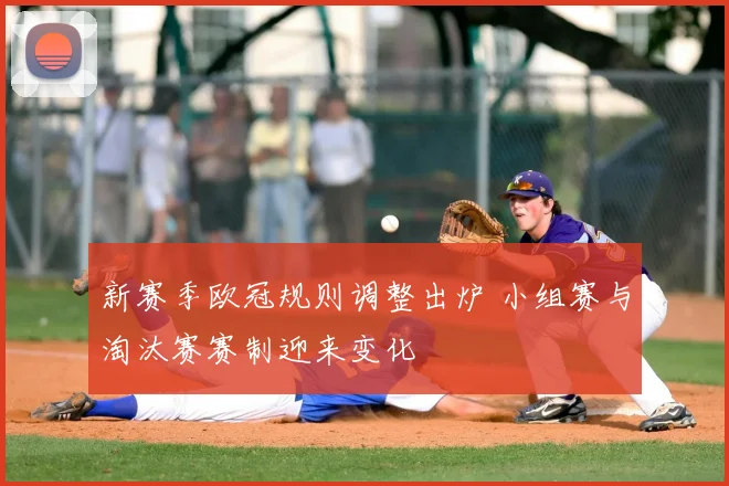 新赛季欧冠规则调整出炉 小组赛与淘汰赛赛制迎来变化