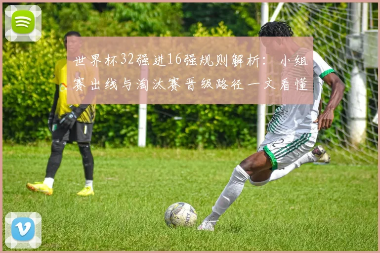 世界杯32强进16强规则解析：小组赛出线与淘汰赛晋级路径一文看懂