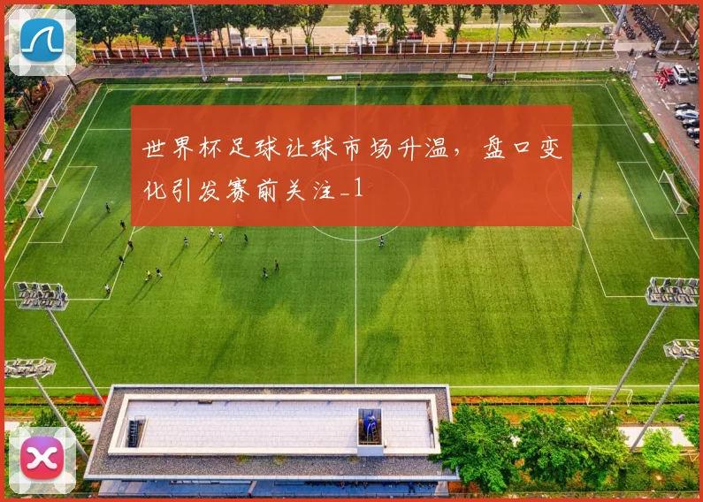 世界杯足球让球市场升温,盘口变化引发赛前关注_1