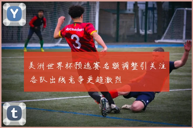 美洲世界杯预选赛名额调整引关注 各队出线竞争更趋激烈