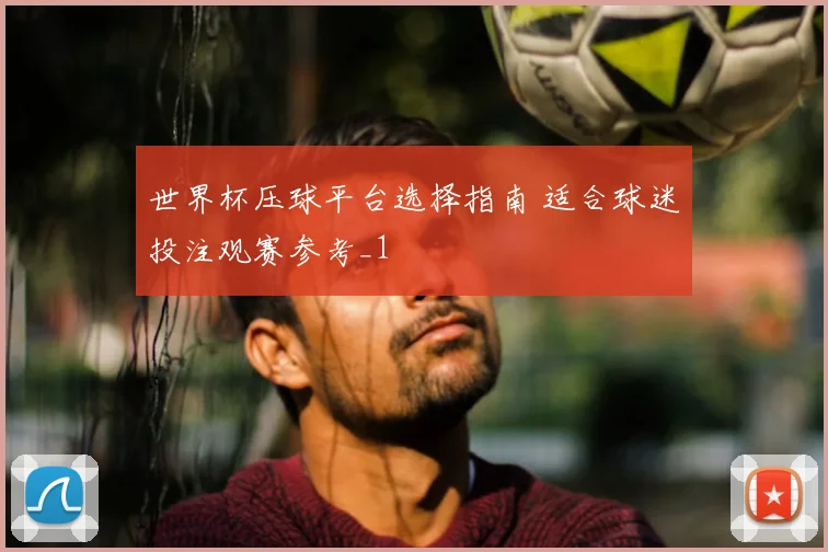 世界杯压球平台选择指南 适合球迷投注观赛参考_1