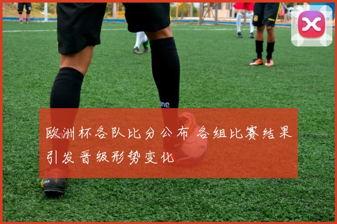 欧洲杯各队比分公布 各组比赛结果引发晋级形势变化
