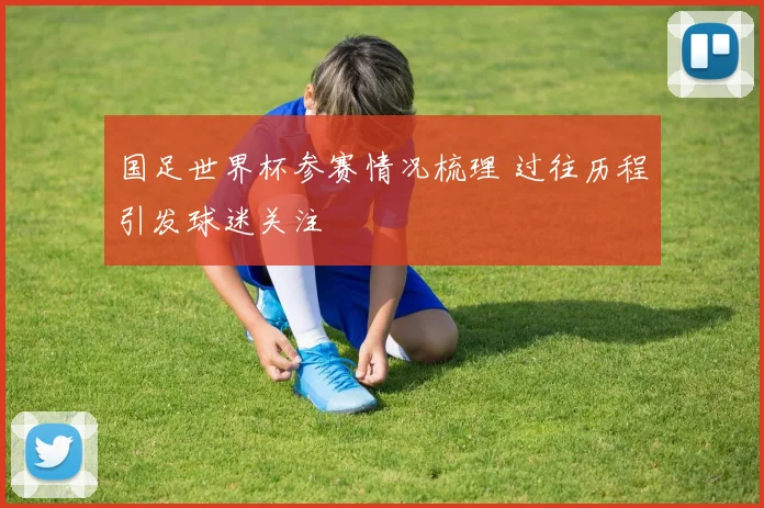 国足世界杯参赛情况梳理 过往历程引发球迷关注