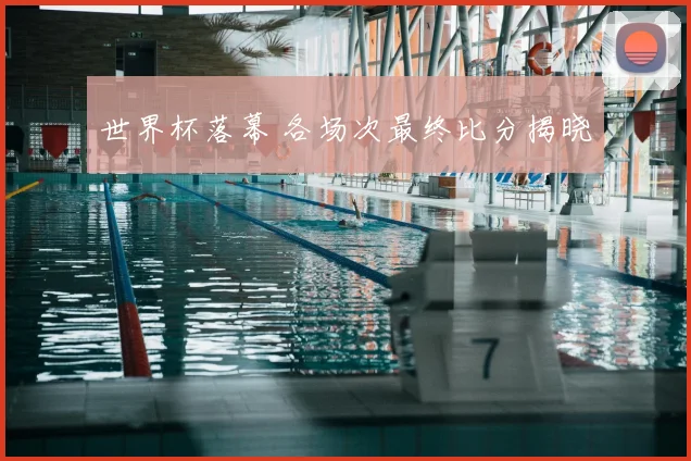 世界杯落幕 各场次最终比分揭晓