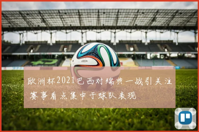 欧洲杯2021巴西对瑞典一战引关注 赛事看点集中于球队表现
