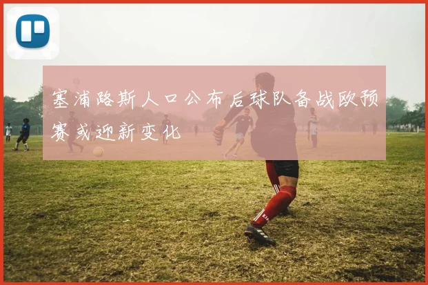 塞浦路斯人口公布后球队备战欧预赛或迎新变化