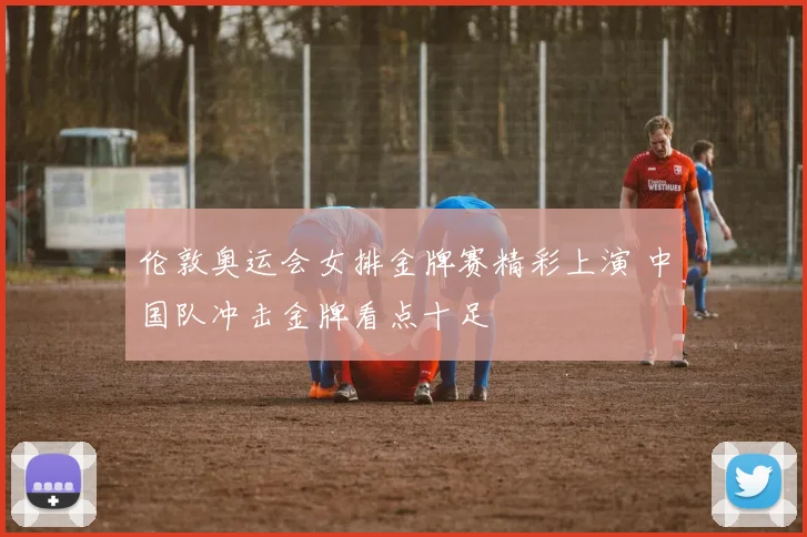 伦敦奥运会女排金牌赛精彩上演 中国队冲击金牌看点十足