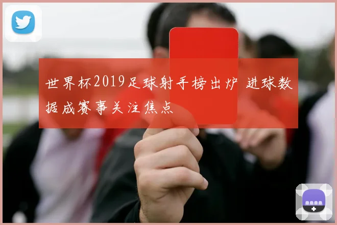 世界杯2019足球射手榜出炉 进球数据成赛事关注焦点