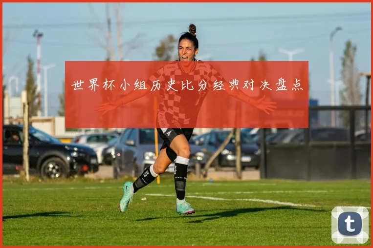 世界杯小组历史比分经典对决盘点